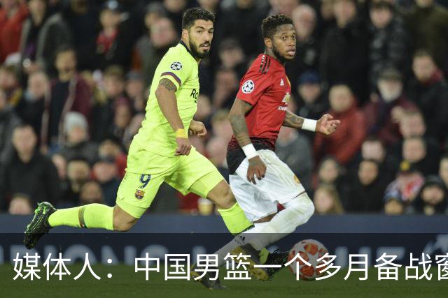 媒体人：中国男篮一个多月备战窗口期应确立核心并释放杨瀚森作用